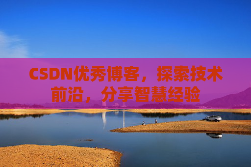 CSDN优秀博客，探索技术前沿，分享智慧经验
